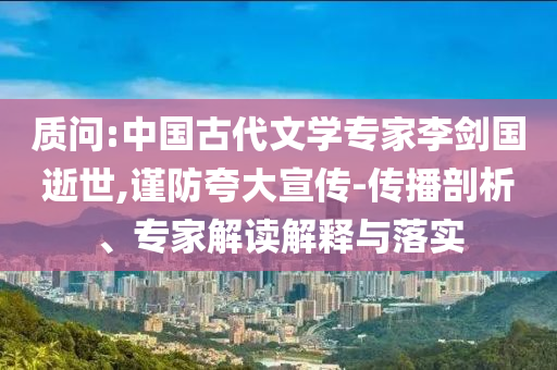 質(zhì)問(wèn):中國(guó)古代文學(xué)專(zhuān)家李劍國(guó)逝世,謹(jǐn)防夸大宣傳-傳播剖析、專(zhuān)家解讀解釋與落實(shí)