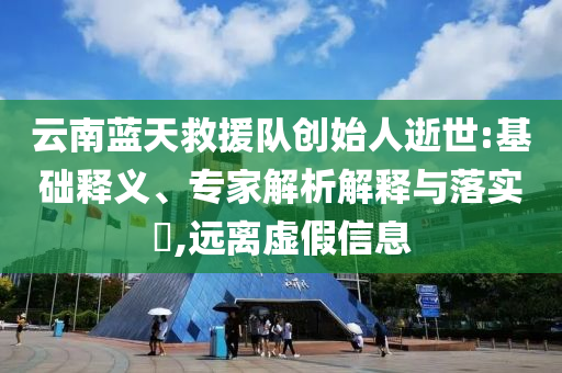 云南藍天救援隊創(chuàng)始人逝世:基礎釋義、專家解析解釋與落實?,遠離虛假信息