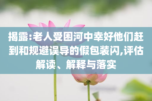 揭露:老人受困河中幸好他們趕到和規(guī)避誤導(dǎo)的假包裝閃,評估解讀、解釋與落實(shí)
