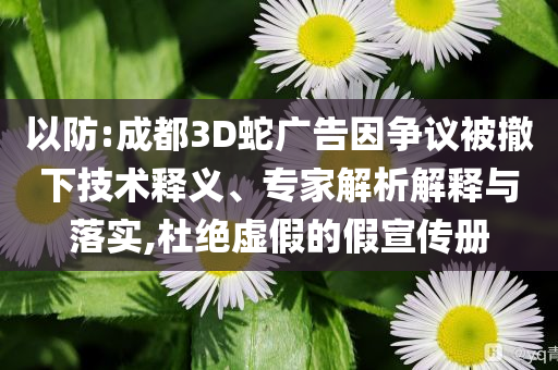 以防:成都3D蛇廣告因爭議被撤下技術(shù)釋義、專家解析解釋與落實(shí),杜絕虛假的假宣傳冊