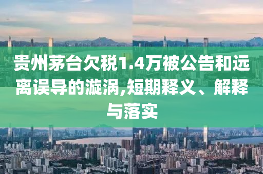 貴州茅臺欠稅1.4萬被公告和遠離誤導(dǎo)的漩渦,短期釋義、解釋與落實
