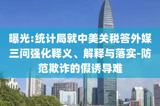 曝光:統(tǒng)計(jì)局就中美關(guān)稅答外媒三問(wèn)強(qiáng)化釋義、解釋與落實(shí)-防范欺詐的假誘導(dǎo)難