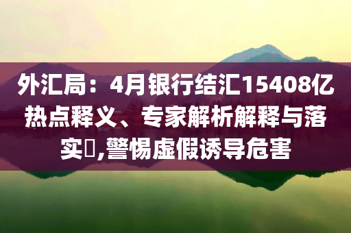 外匯局：4月銀行結(jié)匯15408億熱點(diǎn)釋義、專家解析解釋與落實(shí)?,警惕虛假誘導(dǎo)危害