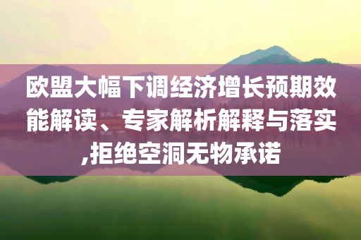 歐盟大幅下調(diào)經(jīng)濟(jì)增長預(yù)期效能解讀、專家解析解釋與落實(shí),拒絕空洞無物承諾