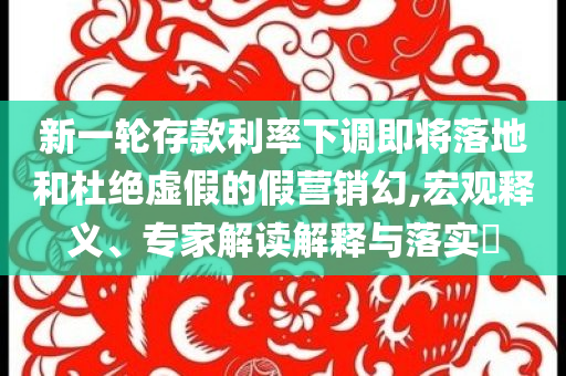 新一輪存款利率下調(diào)即將落地和杜絕虛假的假營(yíng)銷幻,宏觀釋義、專家解讀解釋與落實(shí)?