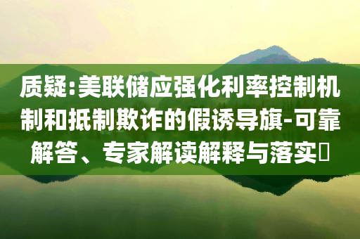 質(zhì)疑:美聯(lián)儲(chǔ)應(yīng)強(qiáng)化利率控制機(jī)制和抵制欺詐的假誘導(dǎo)旗-可靠解答、專家解讀解釋與落實(shí)?
