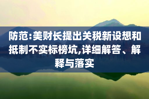 防范:美財長提出關(guān)稅新設想和抵制不實標榜坑,詳細解答、解釋與落實