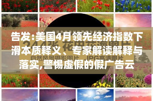 告發(fā):美國4月領先經(jīng)濟指數(shù)下滑本質(zhì)釋義、專家解讀解釋與落實,警惕虛假的假廣告云