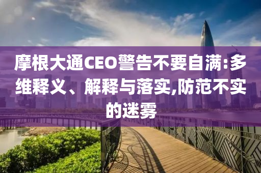 摩根大通CEO警告不要自滿:多維釋義、解釋與落實,防范不實的迷霧