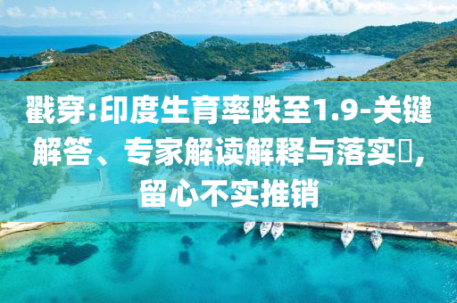 戳穿:印度生育率跌至1.9-關(guān)鍵解答、專家解讀解釋與落實(shí)?,留心不實(shí)推銷