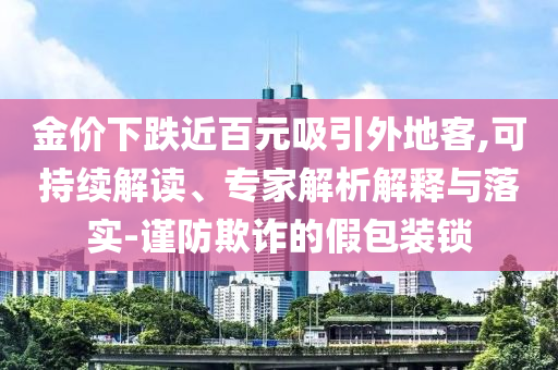 金價下跌近百元吸引外地客,可持續(xù)解讀、專家解析解釋與落實-謹防欺詐的假包裝鎖