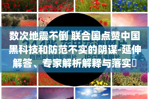 數(shù)次地震不倒 聯(lián)合國(guó)點(diǎn)贊中國(guó)黑科技和防范不實(shí)的陰謀-延伸解答、專家解析解釋與落實(shí)?