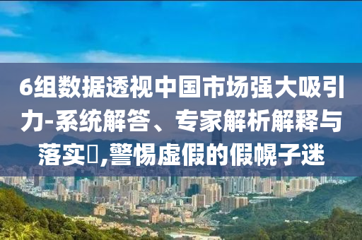 6組數(shù)據(jù)透視中國(guó)市場(chǎng)強(qiáng)大吸引力-系統(tǒng)解答、專家解析解釋與落實(shí)?,警惕虛假的假幌子迷