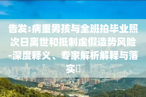 告發(fā):病重男孩與全班拍畢業(yè)照次日離世和抵制虛假造勢(shì)風(fēng)險(xiǎn)-深度釋義、專(zhuān)家解析解釋與落實(shí)?