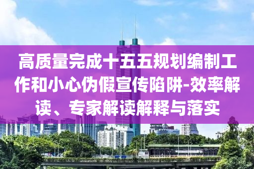高質(zhì)量完成十五五規(guī)劃編制工作和小心偽假宣傳陷阱-效率解讀、專家解讀解釋與落實(shí)