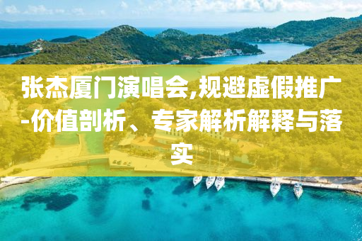 張杰廈門演唱會(huì),規(guī)避虛假推廣-價(jià)值剖析、專家解析解釋與落實(shí)