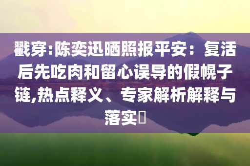 戳穿:陳奕迅曬照報平安：復活后先吃肉和留心誤導的假幌子鏈,熱點釋義、專家解析解釋與落實?
