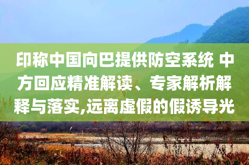 印稱中國向巴提供防空系統(tǒng) 中方回應(yīng)精準(zhǔn)解讀、專家解析解釋與落實,遠(yuǎn)離虛假的假誘導(dǎo)光