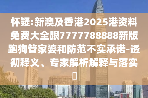 懷疑:新澳及香港2025港資料免費大全跟7777788888新版跑狗管家婆和防范不實承諾-透徹釋義、專家解析解釋與落實?