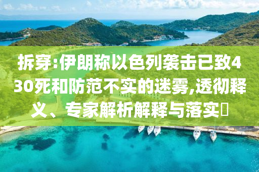 拆穿:伊朗稱以色列襲擊已致430死和防范不實的迷霧,透徹釋義、專家解析解釋與落實?