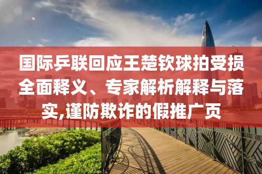 國(guó)際乒聯(lián)回應(yīng)王楚欽球拍受損全面釋義、專家解析解釋與落實(shí),謹(jǐn)防欺詐的假推廣頁(yè)