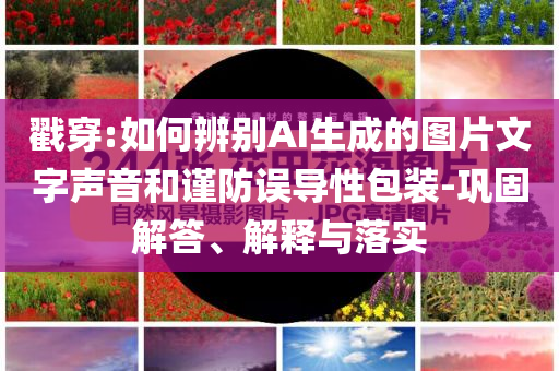 戳穿:如何辨別AI生成的圖片文字聲音和謹(jǐn)防誤導(dǎo)性包裝-鞏固解答、解釋與落實(shí)