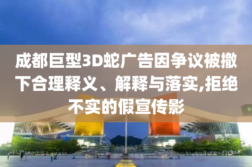 成都巨型3D蛇廣告因爭(zhēng)議被撤下合理釋義、解釋與落實(shí),拒絕不實(shí)的假宣傳影