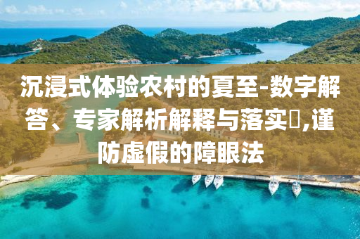 沉浸式體驗(yàn)農(nóng)村的夏至-數(shù)字解答、專家解析解釋與落實(shí)?,謹(jǐn)防虛假的障眼法