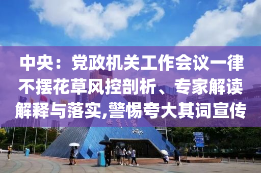 中央：黨政機關工作會議一律不擺花草風控剖析、專家解讀解釋與落實,警惕夸大其詞宣傳
