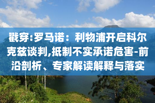 戳穿:羅馬諾：利物浦開啟科爾克茲談判,抵制不實承諾危害-前沿剖析、專家解讀解釋與落實