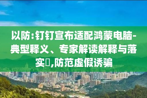 以防:釘釘宣布適配鴻蒙電腦-典型釋義、專家解讀解釋與落實?,防范虛假誘騙