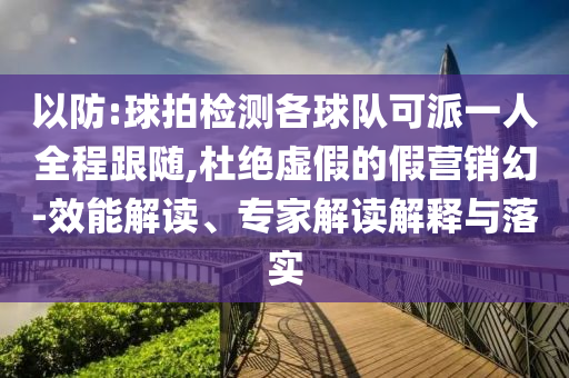 以防:球拍檢測(cè)各球隊(duì)可派一人全程跟隨,杜絕虛假的假營(yíng)銷(xiāo)幻-效能解讀、專家解讀解釋與落實(shí)