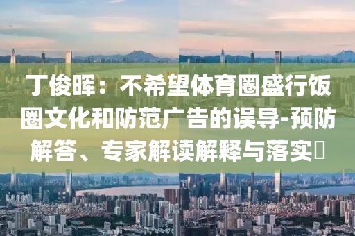 丁俊暉：不希望體育圈盛行飯圈文化和防范廣告的誤導(dǎo)-預(yù)防解答、專家解讀解釋與落實(shí)?
