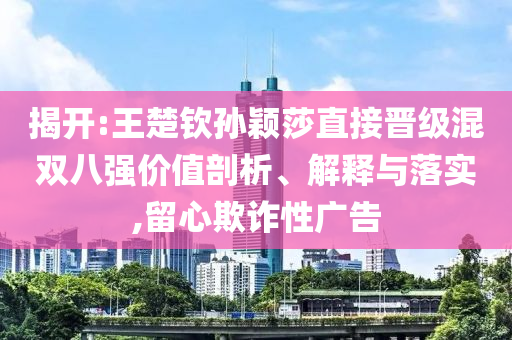 揭開(kāi):王楚欽孫穎莎直接晉級(jí)混雙八強(qiáng)價(jià)值剖析、解釋與落實(shí),留心欺詐性廣告