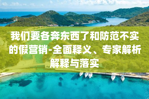 我們要各奔東西了和防范不實(shí)的假營(yíng)銷-全面釋義、專家解析解釋與落實(shí)