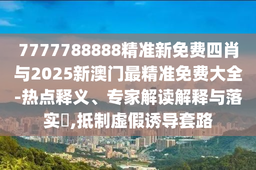 7777788888精準新免費四肖與2025新澳門最精準免費大全-熱點釋義、專家解讀解釋與落實?,抵制虛假誘導(dǎo)套路