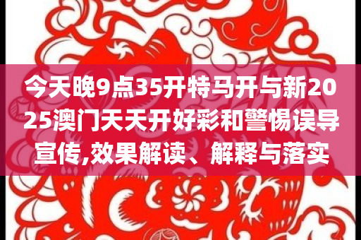 今天晚9點(diǎn)35開特馬開與新2025澳門天天開好彩和警惕誤導(dǎo)宣傳,效果解讀、解釋與落實(shí)