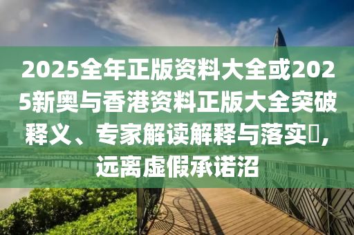 2025全年正版資料大全或2025新奧與香港資料正版大全突破釋義、專家解讀解釋與落實(shí)?,遠(yuǎn)離虛假承諾沼