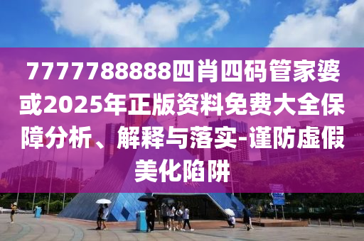 7777788888四肖四碼管家婆或2025年正版資料免費(fèi)大全保障分析、解釋與落實(shí)-謹(jǐn)防虛假美化陷阱