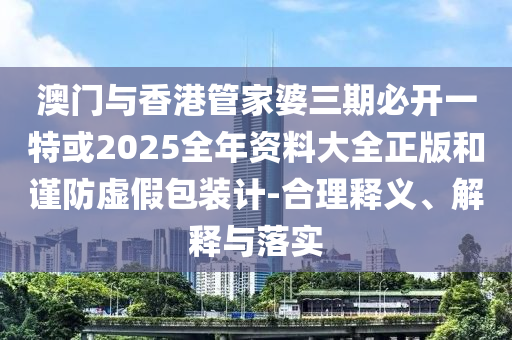 澳門與香港管家婆三期必開一特或2025全年資料大全正版和謹防虛假包裝計-合理釋義、解釋與落實