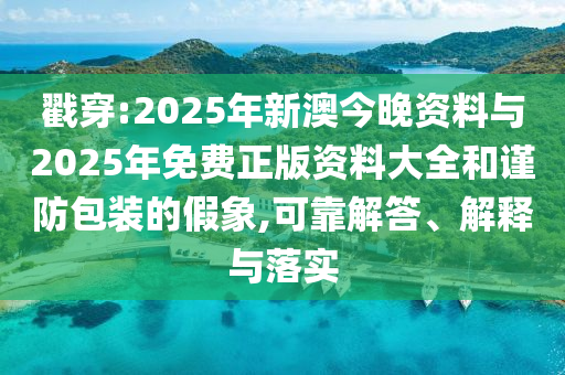 戳穿:2025年新澳今晚資料與2025年免費(fèi)正版資料大全和謹(jǐn)防包裝的假象,可靠解答、解釋與落實(shí)