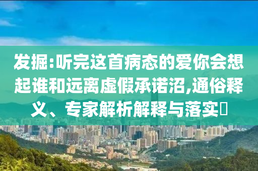 發(fā)掘:聽(tīng)完這首病態(tài)的愛(ài)你會(huì)想起誰(shuí)和遠(yuǎn)離虛假承諾沼,通俗釋義、專家解析解釋與落實(shí)?