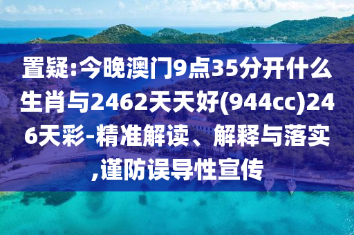 置疑:今晚澳門9點(diǎn)35分開什么生肖與2462天天好(944cc)246天彩-精準(zhǔn)解讀、解釋與落實(shí),謹(jǐn)防誤導(dǎo)性宣傳