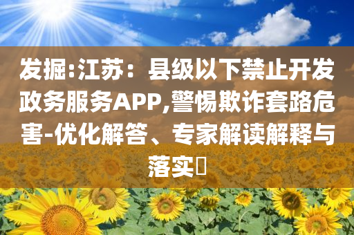 發(fā)掘:江蘇：縣級以下禁止開發(fā)政務(wù)服務(wù)APP,警惕欺詐套路危害-優(yōu)化解答、專家解讀解釋與落實?
