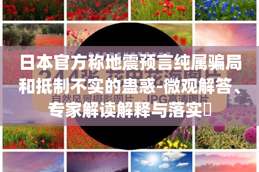 日本官方稱地震預(yù)言純屬騙局和抵制不實(shí)的蠱惑-微觀解答、專家解讀解釋與落實(shí)?
