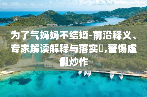為了氣媽媽不結(jié)婚-前沿釋義、專家解讀解釋與落實(shí)?,警惕虛假炒作
