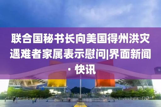 聯(lián)合國秘書長向美國得州洪災遇難者家屬表示慰問|界面新聞 · 快訊