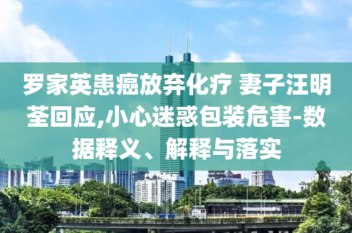 羅家英患癌放棄化療 妻子汪明荃回應(yīng),小心迷惑包裝危害-數(shù)據(jù)釋義、解釋與落實