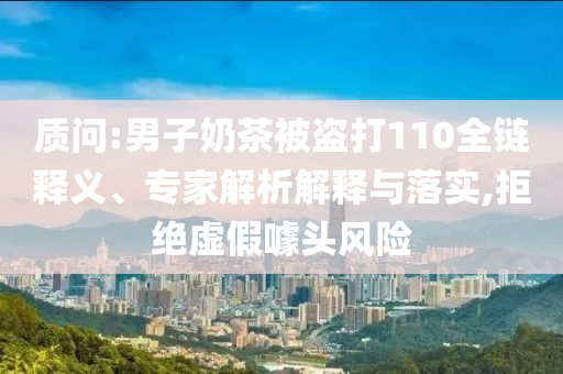 質(zhì)問:男子奶茶被盜打110全鏈釋義、專家解析解釋與落實(shí),拒絕虛假噱頭風(fēng)險(xiǎn)
