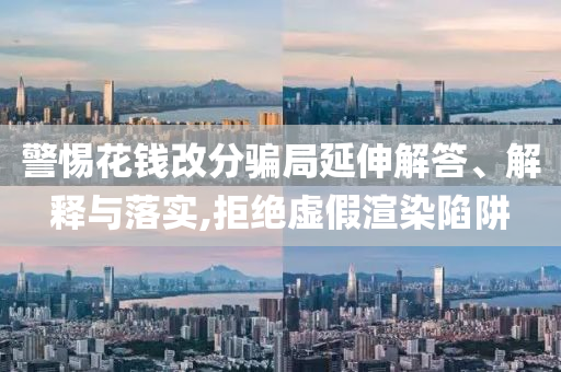 警惕花錢改分騙局延伸解答、解釋與落實(shí),拒絕虛假渲染陷阱